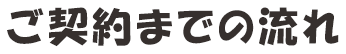 ご契約までの流れ